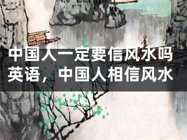 中国人一定要信风水吗英语，中国人相信风水