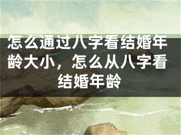 怎么通过八字看结婚年龄大小,怎么从八字看结婚年龄