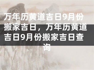 万年历黄道吉日9月份搬家吉日，万年历黄道吉日9月份搬家吉日查询