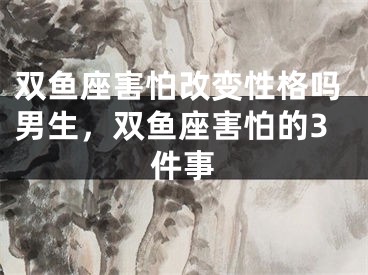 双鱼座害怕改变性格吗男生，双鱼座害怕的3件事