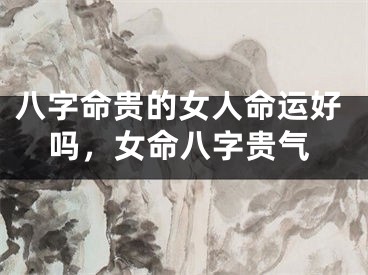 八字命贵的女人命运好吗，女命八字贵气