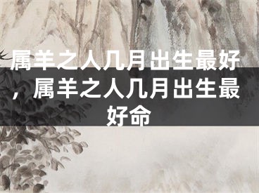 属羊之人几月出生最好，属羊之人几月出生最好命