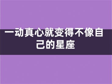 一动真心就变得不像自己的星座