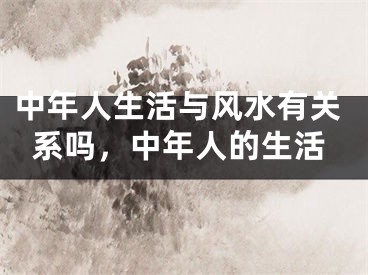 中年人生活与风水有关系吗，中年人的生活