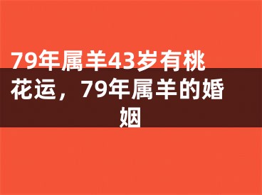 79年属羊43岁有桃花运，79年属羊的婚姻