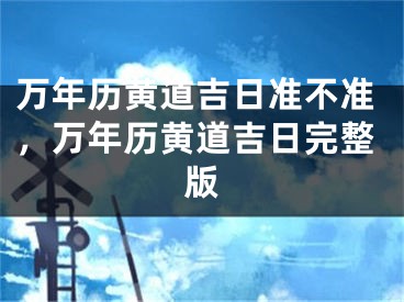 万年历黄道吉日准不准,万年历黄道吉日完整版