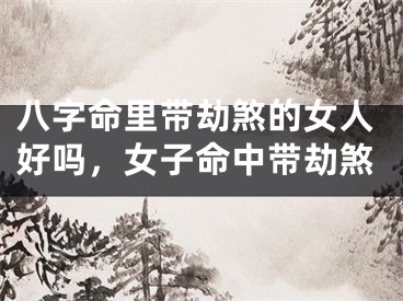 八字命里带劫煞的女人好吗，女子命中带劫煞