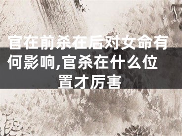 官在前杀在后对女命有何影响,官杀在什么位置才厉害