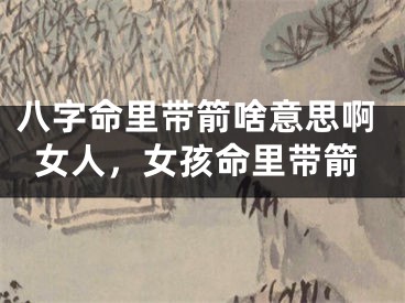 八字命里带箭啥意思啊女人，女孩命里带箭