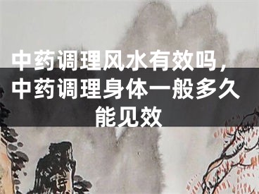 中药调理风水有效吗，中药调理身体一般多久能见效