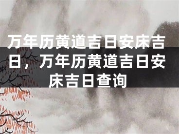 万年历黄道吉日安床吉日，万年历黄道吉日安床吉日查询
