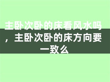 主卧次卧的床看风水吗，主卧次卧的床方向要一致么