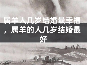属羊人几岁结婚最幸福，属羊的人几岁结婚最好