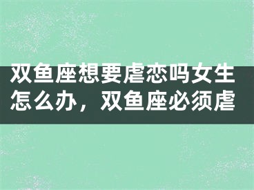 双鱼座想要虐恋吗女生怎么办，双鱼座必须虐