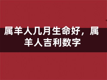 属羊人几月生命好，属羊人吉利数字