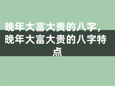 晚年大富大贵的八字，晚年大富大贵的八字特点