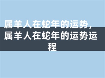 属羊人在蛇年的运势，属羊人在蛇年的运势运程