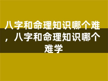八字和命理知识哪个难，八字和命理知识哪个难学