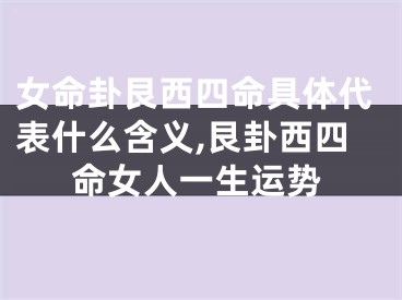 女命卦艮西四命具体代表什么含义,艮卦西四命女人一生运势