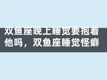 双鱼座晚上睡觉要抱着他吗，双鱼座睡觉怪癖