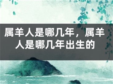 属羊人是哪几年，属羊人是哪几年出生的