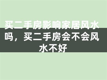 买二手房影响家居风水吗，买二手房会不会风水不好