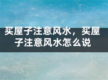 买屋子注意风水，买屋子注意风水怎么说