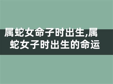 属蛇女命子时出生,属蛇女子时出生的命运