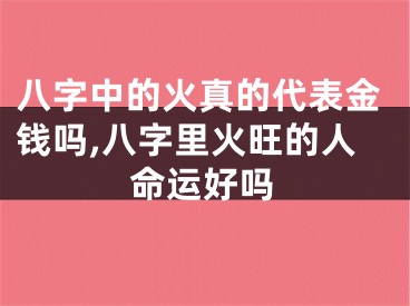 八字中的火真的代表金钱吗,八字里火旺的人命运好吗