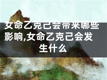 女命乙克己会带来哪些影响,女命乙克己会发生什么