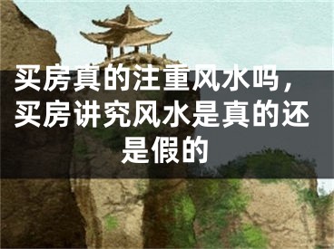 买房真的注重风水吗，买房讲究风水是真的还是假的