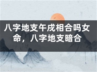 八字地支午戌相合吗女命，八字地支暗合