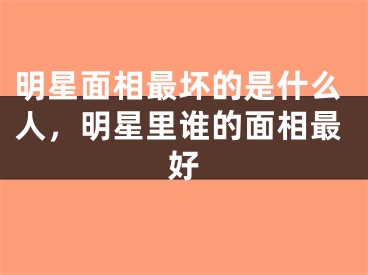 明星面相最坏的是什么人，明星里谁的面相最好