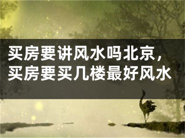 买房要讲风水吗北京，买房要买几楼最好风水
