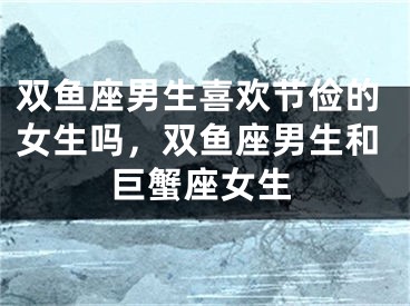 双鱼座男生喜欢节俭的女生吗，双鱼座男生和巨蟹座女生