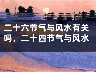 二十六节气与风水有关吗，二十四节气与风水
