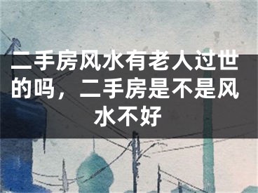 二手房风水有老人过世的吗，二手房是不是风水不好