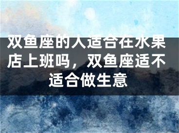 双鱼座的人适合在水果店上班吗，双鱼座适不适合做生意