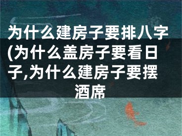 为什么建房子要排八字(为什么盖房子要看日子,为什么建房子要摆酒席