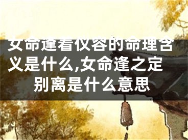 女命逢着仪容的命理含义是什么,女命逢之定别离是什么意思
