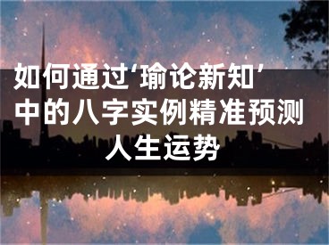 如何通过‘瑜论新知’中的八字实例精准预测人生运势