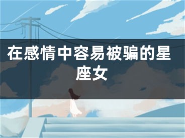 在感情中容易被骗的星座女