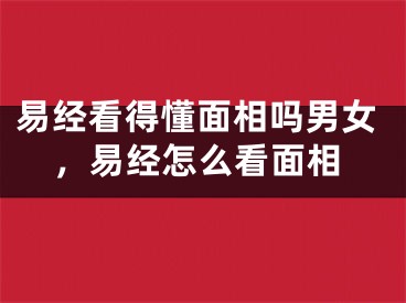 易经看得懂面相吗男女，易经怎么看面相