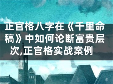 正官格八字在《千里命稿》中如何论断富贵层次,正官格实战案例