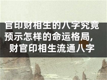 官印财相生的八字究竟预示怎样的命运格局,财官印相生流通八字
