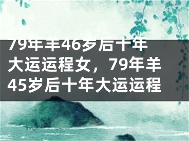 79年羊46岁后十年大运运程女，79年羊45岁后十年大运运程