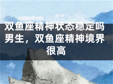 双鱼座精神状态稳定吗男生,双鱼座精神境界很高