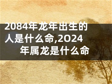 2084年龙年出生的人是什么命,2O24年属龙是什么命