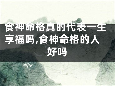食神命格真的代表一生享福吗,食神命格的人好吗