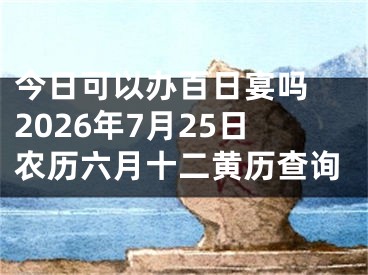 今日可以办百日宴吗 2026年7月25日农历六月十二黄历查询